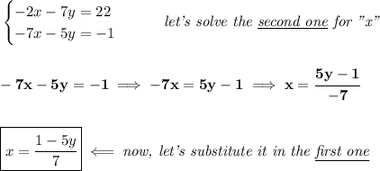 \bf \begin{cases}&#10;-2x-7y=22\\&#10;-7x-5y=-1&#10;\end{cases}\qquad \textit{let's solve the \underline{second one} for "x"}&#10;\\\\\\&#10;-7x-5y=-1\implies -7x=5y-1\implies x=\cfrac{5y-1}{-7}&#10;\\\\\\&#10;\boxed{x=\cfrac{1-5y}{7}}\impliedby \textit{now, let's substitute it in the \underline{first one}}&#10;\\\\\\