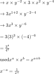 \rightarrow x \times y^{-2} \times 3 \times x^2 \times y^{-4}\\\\ \rightarrow 3 x^{1+2} \times y^{-2-4}\\\\ \rightarrow 3 x^{3} \times y^{-6}\\\\=3 (3)^3 \times (-4)^{-6}\\\\=\frac{3^4}{4^6}\\\\ \text{used}x^a \times x^b=x^{a+b}\\\\x^{-a}=\frac{1}{x^a}