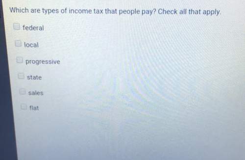 Which are types of income tax that people pay? check all that apply.federallocalprogressivestatesal