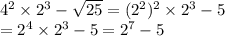 4 {}^{2} \times  {2}^{3}  -  \sqrt{25}  = ( {2}^{2}) {}^{2}  \times  {2}^{3}  - 5  \\  =  {2}^{4}  \times  {2}^{3}  - 5 =  {2}^{7}  - 5
