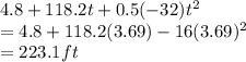 4.8 + 118.2t + 0.5(-32)t^2 \\ = 4.8 + 118.2(3.69) - 16(3.69)^2  \\ = 223.1 ft