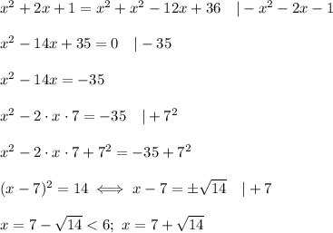 x^2+2x+1=x^2+x^2-12x+36\ \ \ |-x^2-2x-1\\\\x^2-14x+35=0\ \ \ |-35\\\\x^2-14x=-35\\\\x^2-2\cdot x\cdot7=-35\ \ \ |+7^2\\\\x^2-2\cdot x\cdot7+7^2=-35+7^2\\\\(x-7)^2=14\iff x-7=\pm\sqrt{14}\ \ \ |+7\\\\x=7-\sqrt{14} < 6;\ x=7+\sqrt{14}