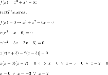 f(x)=x^3+x^2-6x\\\\text{The zeros:}\\\\f(x)=0\to x^3+x^2-6x=0\\\\x(x^2+x-6)=0\\\\x(x^2+3x-2x-6)=0\\\\x[x(x+3)-2(x+3)]=0\\\\x(x+3)(x-2)=0\iff x=0\ \vee\ x+3=0\ \vee\ x-2=0\\\\x=0\ \vee\ x=-3\ \vee\ x=2