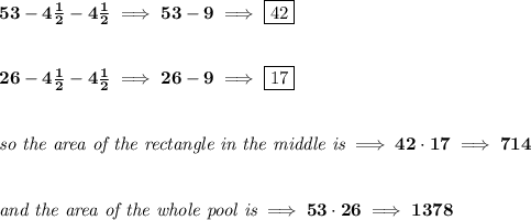 \bf 53-4\frac{1}{2}-4\frac{1}{2}\implies 53-9\implies \boxed{42}&#10;\\\\\\&#10;26-4\frac{1}{2}-4\frac{1}{2}\implies 26-9\implies \boxed{17}&#10;\\\\\\&#10;\textit{so the area of the rectangle in the middle is}\implies 42\cdot 17\implies 714&#10;\\\\\\&#10;\textit{and the area of the whole pool is}\implies 53\cdot 26\implies 1378