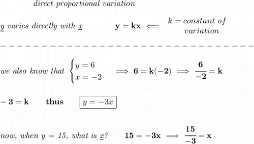 \bf \qquad \qquad \textit{direct proportional variation}\\\\&#10;\textit{\underline{y} varies directly with \underline{x}}\qquad \qquad  y=kx\impliedby &#10;\begin{array}{llll}&#10;k=constant\ of\\&#10;\qquad  variation&#10;\end{array}\\\\&#10;-------------------------------\\\\&#10;\textit{we also know that }&#10;\begin{cases}&#10;y=6\\&#10;x=-2&#10;\end{cases}\implies 6=k(-2)\implies \cfrac{6}{-2}=k&#10;\\\\\\&#10;-3=k\qquad thus\qquad \boxed{y=-3x}&#10;\\\\\\&#10;\textit{now, when y = 15, what is \underline{x}?}\qquad 15=-3x\implies \cfrac{15}{-3}=x