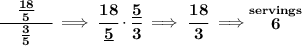 \bf \cfrac{\quad \frac{18}{5}\quad }{\frac{3}{5}}\implies \cfrac{18}{\underline{5}}\cdot \cfrac{\underline{5}}{3}\implies \cfrac{18}{3}\implies \stackrel{servings}{6}