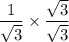 \dfrac{1 }{ \sqrt{3}} \times \dfrac{\sqrt{3} }{ \sqrt{3}}