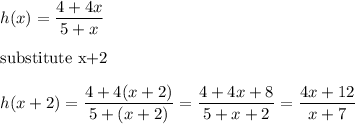 h(x)=\dfrac{4+4x}{5+x}\\\\\text{substitute x+2}\\\\h(x+2)=\dfrac{4+4(x+2)}{5+(x+2)}=\dfrac{4+4x+8}{5+x+2}=\dfrac{4x+12}{x+7}