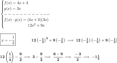 \bf \begin{cases}&#10;f(x)=4x+3\\&#10;g(x)=3x\\&#10;------------\\&#10;f(x)\cdot g(x)=(4x+3)(3x)\\&#10;\qquad \qquad \qquad 12x^2+9x&#10;\end{cases}&#10;\\\\\\&#10;\boxed{x=-\cfrac{1}{2}}\qquad \qquad 12\left( -\frac{1}{2} \right)^2+9\left( -\frac{1}{2} \right)\implies 12\left( -\frac{1}{2} \right)\left( -\frac{1}{2} \right)+9\left( -\frac{1}{2} \right)&#10;\\\\\\&#10;12\left( \cfrac{1}{4} \right)-\cfrac{9}{2}\implies 3-\cfrac{9}{2}\implies \cfrac{6-9}{2}\implies \cfrac{-3}{2}\implies -1\frac{1}{2}