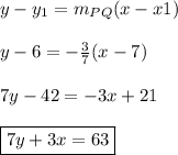 y-y_{1}=m_{PQ}(x-x1) \\ \\ y-6=-\frac{3}{7}(x-7) \\ \\ 7y-42=-3x+21 \\ \\ \boxed{7y+3x=63}