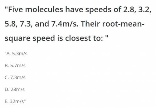 Five molecules have speeds of 2.8, 3.2, 5.8, 7.3, and 7.4 m/s. their root-mean-square speed is close