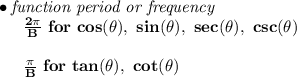 \bf \bullet \textit{function period or frequency}\\&#10;~~~~~~\frac{2\pi }{B}\ for\ cos(\theta),\ sin(\theta),\ sec(\theta),\ csc(\theta)\\\\&#10;~~~~~~\frac{\pi }{B}\ for\ tan(\theta),\ cot(\theta)