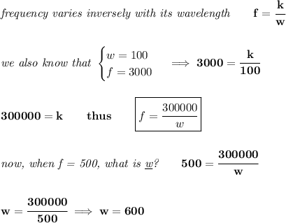 \bf \textit{frequency varies inversely with its wavelength}\qquad f=\cfrac{k}{w}&#10;\\\\\\&#10;\textit{we also know that }&#10;\begin{cases}&#10;w=100\\&#10;f=3000&#10;\end{cases}\implies 3000=\cfrac{k}{100}&#10;\\\\\\&#10;300000=k\qquad thus\qquad \boxed{f=\cfrac{300000}{w}}&#10;\\\\\\&#10;\textit{now, when f = 500, what is \underline{w}?}\qquad 500=\cfrac{300000}{w}&#10;\\\\\\&#10;w=\cfrac{300000}{500}\implies w=600