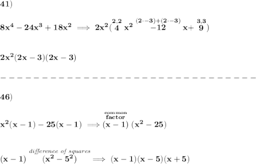 \bf 41)\\\\&#10;8x^4-24x^3+18x^2\implies 2x^2(\stackrel{2,2}{4}x^2\stackrel{(2\cdot -3)+(2\cdot -3)}{-12}x+\stackrel{3,3}{9})&#10;\\\\\\&#10;2x^2(2x-3)(2x-3)\\\\&#10;-------------------------------\\\\&#10;46)\\\\&#10;x^2(x-1)-25(x-1)\implies \stackrel{\stackrel{common}{factor}}{(x-1)}(x^2-25)&#10;\\\\\\&#10;(x-1)\stackrel{\textit{difference of squares}}{(x^2-5^2)}\implies (x-1)(x-5)(x+5)