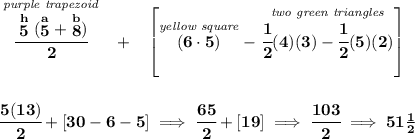 \bf \stackrel{\textit{purple trapezoid}}{\cfrac{\stackrel{h}{5}(\stackrel{a}{5}+\stackrel{b}{8})}{2}}~~+~~\left[ \stackrel{\textit{yellow square}}{(6\cdot 5)}-\stackrel{\textit{two green triangles}}{\cfrac{1}{2}(4)(3)-\cfrac{1}{2}(5)(2)} \right] \\\\\\ \cfrac{5(13)}{2}+[30-6-5]\implies \cfrac{65}{2}+[19]\implies \cfrac{103}{2}\implies 51\frac{1}{2}