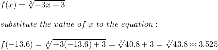 f(x)=\sqrt[3]{-3x+3}\\\\substitute\ the\ value\ of\ x\ to\ the\ equation:\\\\f(-13.6)=\sqrt[3]{-3(-13.6)+3}=\sqrt[3]{40.8+3}=\sqrt[3]{43.8}\approx3.525