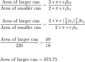 \rm \dfrac{Area \ of \ larger \ can }{Area\ of \ smaller \ can} = \dfrac{2* \pi *r_2h_2}{2 * \pi * r_1 h_1}\\\\\\\dfrac{Area \ of \ larger \ can }{Area\ of \ smaller \ can} = \dfrac{2* \pi *(\frac{7}{4})r_1(\frac{7}{4})h_1}{2 * \pi * r_1 h_1}\\\\\\\dfrac{Area \ of \ larger \ can }{220} = \dfrac{49}{16}\\\\\\Area \ of \ larger \ can = 673.75
