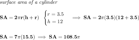 \bf \textit{surface area of a cylinder}\\\\&#10;SA=2\pi r(h+r)~~&#10;\begin{cases}&#10;r=3.5\\&#10;h=12&#10;\end{cases}\implies SA=2\pi (3.5)(12+3.5)&#10;\\\\\\&#10;SA=7\pi (15.5)\implies SA=108.5\pi