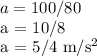 a = 100/80&#10;&#10; a = 10/8&#10;&#10; a = 5/4 m/s^2
