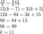 \frac{12}{3} = \frac{k+5}{k-7} \\ 12(k-7)=3(k+5) \\ 12k-84=3k+15 \\ 9k=84+15 \\ 9k=99 \\ k=11