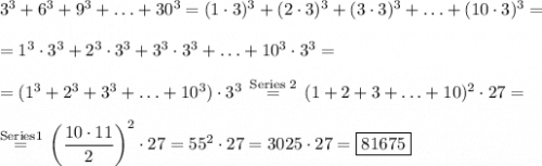 3^3+6^3+9^3+\ldots+30^3=(1\cdot3)^3+(2\cdot3)^3+(3\cdot3)^3+\ldots+(10\cdot3)^3=\\\\=1^3\cdot3^3+2^3\cdot3^3+3^3\cdot3^3+\ldots+10^3\cdot3^3=\\\\=(1^3+2^3+3^3+\ldots+10^3)\cdot3^3\,\stackrel{\text{Series 2}}{=}\,(1+2+3+\ldots+10)^2\cdot27=\\\\\stackrel{\text{Series1}}{=}\,\left(\dfrac{10\cdot11}{2}\right)^2\cdot27=55^2\cdot27=3025\cdot27=\boxed{81675}