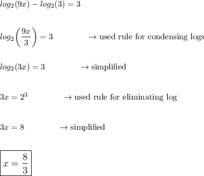 log_2(9x)-log_2(3)=3\\\\\\log_2\bigg(\dfrac{9x}{3}\bigg)=3\qquad\qquad \rightarrow \text{used rule for condensing logs}\\\\\\log_2(3x)=3\qquad\qquad \rightarrow \text{simplified}\\\\\\3x=2^3\qquad\qquad \rightarrow \text{used rule for eliminating log}\\\\\\3x=8\qquad\qquad \rightarrow \text{simplified}\\\\\\\large\boxed{x=\dfrac{8}{3}}