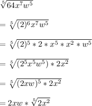 \sqrt[5]{64 x^{7} w^{5} } \\  \\ &#10;= \sqrt[5]{(2)^{6}  x^{7}  w^{5} } \\  \\ &#10;= \sqrt[5]{(2)^{5}*2* x^{5}* x^{2} * w^{5}   }  \\  \\ &#10;= \sqrt[5]{ (2^{5}  x^{5}  w^{5} )*2 x^{2} }  \\  \\ &#10;= \sqrt[5]{(2xw)^{5}*2 x^{2}  }  \\  \\ &#10;=2xw* \sqrt[5]{2x^{2} } &#10;