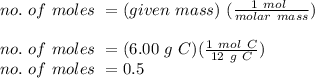 no.\ of \ moles \ = (given\ mass) \ (\frac{1\ mol\ }{molar \ mass})\\ \\no.\ of \ moles \ = (6.00\ g\ C)(\(\frac{1\ mol\ C}{12\ g\ C}) \\no.\ of \ moles \ = 0.5
