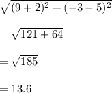 \sqrt{(9+2)^{2} + (-3-5)^{2} }  \\  \\ &#10;= \sqrt{121+64} \\  \\ &#10;= \sqrt{185}  \\  \\ &#10;=13.6