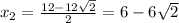x_{2} = \frac{12-12 \sqrt{2} }{2} =6-6 \sqrt{2}