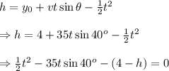 h=y_0+vt\sin\theta- \frac{1}{2}t^2 \\  \\ \Rightarrow h=4+35t\sin40^o- \frac{1}{2} t^2 \\  \\ \Rightarrow \frac{1}{2} t^2-35t\sin40^o-(4-h)=0