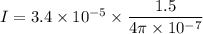 I=3.4\times10^{-5}\times\dfrac{1.5}{4\pi\times10^{-7}}