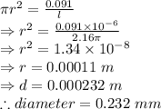 \pi r^2=\frac {0.091}{l}\\\Rightarrow r^2=\frac {0.091\times 10^{-6}}{2.16 \pi}\\\Rightarrow r^2=1.34\times 10^{-8}\\\Rightarrow r=0.00011\ m\\\Rightarrow d=0.000232\ m\\\therefore diameter=0.232\ mm