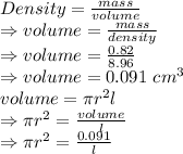Density=\frac{mass}{volume}\\\Rightarrow volume=\frac{mass}{density}\\\Rightarrow volume=\frac {0.82}{8.96}\\\Rightarrow volume=0.091\ cm^3\\ volume = \pi r^2 l\\\Rightarrow \pi r^2=\frac{volume}{l}\\ \Rightarrow \pi r^2=\frac {0.091}{l}\\