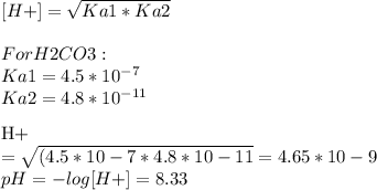 [H+] = \sqrt{Ka1 * Ka2} \\\\For H2CO3:\\Ka1 = 4.5 * 10^{-7} \\Ka2 = 4.8 * 10^{-11} \\\\[H+] = \sqrt{(4.5*10-7 * 4.8*10-11} = 4.65*10-9\\pH = -log[H+] = 8.33