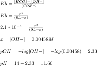 Kb = \frac{[HCO3-][OH-]}{[CO3^{2-]} } \\\\Kb = \frac{x^{2} }{(0.1-x)} \\\\2.1*10^{-4} = \frac{x^{2} }{(0.1-x)} \\\\x = [OH-] = 0.00458 M\\\\pOH = -log[OH-] = -log(0.00458) = 2.33\\\\pH = 14 - 2.33 = 11.66