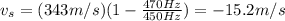 v_s = (343 m/s)( 1- \frac{470 Hz}{450 Hz})=-15.2 m/s