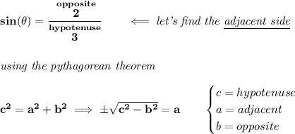 \bf sin(\theta )=\cfrac{\stackrel{opposite}{2}}{\stackrel{hypotenuse}{3}}\qquad \impliedby \textit{let's find the \underline{adjacent side}} \\\\\\ \textit{using the pythagorean theorem} \\\\ c^2=a^2+b^2\implies \pm\sqrt{c^2-b^2}=a \qquad \begin{cases} c=hypotenuse\\ a=adjacent\\ b=opposite\\ \end{cases}