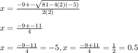 x=\frac{-9+-\sqrt{81-4(2)(-5)}}{2(2)}\\\\x=\frac{-9+-11}{4}\\\\x= \frac{-9-11}{4}=-5, x= \frac{-9+11}{4}= \frac{1}{2}=0.5