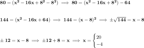 \bf 80=(x^2-16x+8^2-8^2)\implies 80=(x^2-16x+8^2)-64&#10;\\\\\\&#10;144=(x^2-16x+64)\implies 144=(x-8)^2\implies \pm\sqrt{144}=x-8&#10;\\\\\\&#10;\pm 12 = x-8\implies \pm 12 + 8 = x\implies x=&#10;\begin{cases}&#10;20\\&#10;-4&#10;\end{cases}