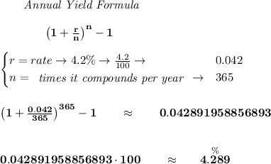 \bf ~~~~~~  \textit{Annual Yield Formula}&#10;\\\\&#10;~~~~~~~~~~~~ \left(1+\frac{r}{n}\right)^{n}-1&#10;\\\\&#10;\begin{cases}&#10;r=rate\to 4.2\%\to \frac{4.2}{100}\to &0.042\\&#10;n=&#10;\begin{array}{llll}&#10;\textit{times it compounds per year}&#10;\end{array}\to &365&#10;\end{cases}&#10;\\\\\\&#10; \left(1+\frac{0.042}{365}\right)^{365}-1\qquad \approx \qquad  0.042891958856893&#10;\\\\\\&#10;0.042891958856893\cdot 100\qquad \approx \qquad \stackrel{\%}{4.289}