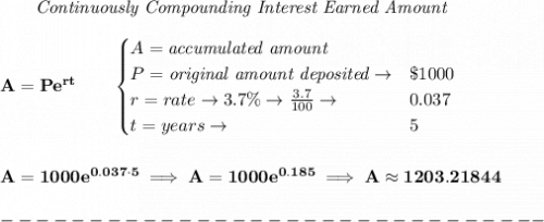 \bf ~~~~~~ \textit{Continuously Compounding Interest Earned Amount}&#10;\\\\&#10;A=Pe^{rt}\qquad &#10;\begin{cases}&#10;A=\textit{accumulated amount}\\&#10;P=\textit{original amount deposited}\to& \$1000\\&#10;r=rate\to 3.7\%\to \frac{3.7}{100}\to &0.037\\&#10;t=years\to &5&#10;\end{cases}&#10;\\\\\\&#10;A=1000e^{0.037\cdot 5}\implies A=1000e^{0.185}\implies A\approx 1203.21844\\\\&#10;-------------------------------