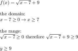 f(x)=\sqrt{x-7}+9\\\\\text{the domain:}\\x-7\geq0\to x\geq7\\\\\text{the range:}\\\sqrt{x-7}\geq0\ \text{therefore}\ \sqrt{x-7}+9\geq9\\\\y\geq9