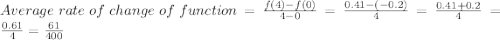 Average\:rate\:of\:change\:of\:function=\frac{f(4)-f(0)}{4-0}=\frac{0.41-(-0.2)}{4}=\frac{0.41+0.2}{4}=\frac{0.61}{4}=\frac{61}{400}