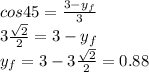 cos45=\frac{3-y_{f} }{3} \\3\frac{\sqrt{2}}{2}=3-y_{f} \\y_{f}=3- 3\frac{\sqrt{2}}{2}=0.88