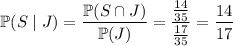 \mathbb P(S\mid J)=\dfrac{\mathbb P(S\cap J)}{\mathbb P(J)}=\dfrac{\frac{14}{35}}{\frac{17}{35}}=\dfrac{14}{17}
