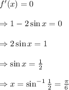 f'(x)=0 \\  \\ \Rightarrow1-2\sin{x}=0 \\  \\ \Rightarrow2\sin{x}=1 \\  \\ \Rightarrow\sin{x}= \frac{1}{2}  \\  \\ \Rightarrow x=\sin^{-1}{\frac{1}{2}}= \frac{\pi}{6}
