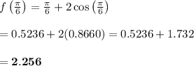 f\left( \frac{\pi}{6} \right)=\frac{\pi}{6}+2\cos\left( \frac{\pi}{6} \right) \\  \\ =0.5236+2(0.8660)=0.5236+1.732 \\  \\ =\bold{2.256}