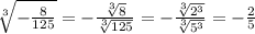\sqrt[3]{- \frac{8}{125} }=- \frac{ \sqrt[3]{8} }{ \sqrt[3]{125} } =- \frac{ \sqrt[3]{2^3} }{ \sqrt[3]{5^3} } =- \frac{2}{5}