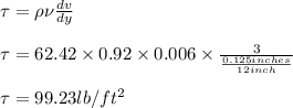 \tau =\rho \nu \frac{dv}{dy}\\\\\tau=62.42\times 0.92\times 0.006\times \frac{3}{\frac{0.125inches}{12inch}}\\\\\tau=99.23lb/ft^{2}